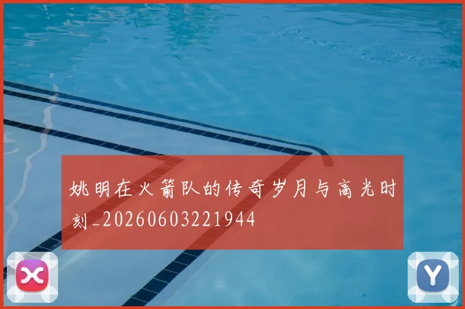 姚明在火箭队的传奇岁月与高光时刻_20260603221944