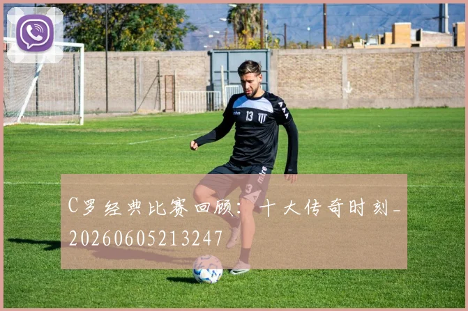 C罗经典比赛回顾:十大传奇时刻_20260605213247