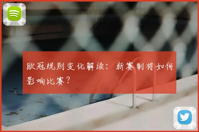 欧冠规则变化解读:新赛制将如何影响比赛?