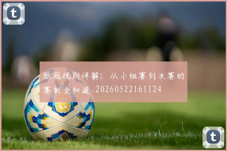 欧冠规则详解:从小组赛到决赛的赛制全知道_20260522161124