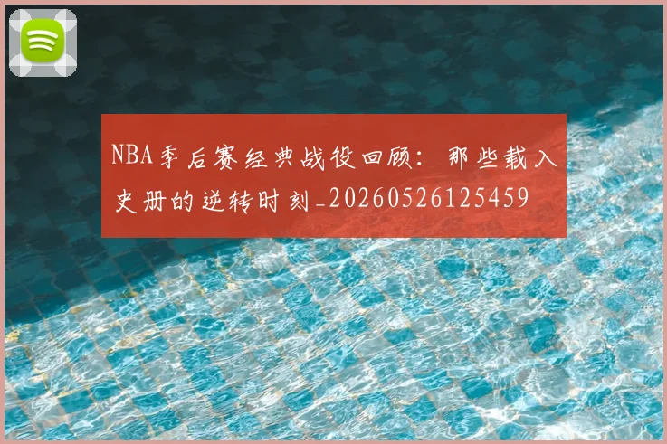 NBA季后赛经典战役回顾：那些载入史册的逆转时刻_20260526125459