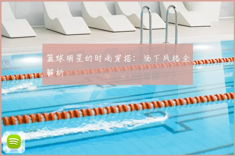 篮球明星的时尚穿搭:场下风格全解析