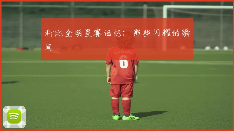 科比全明星赛记忆:那些闪耀的瞬间