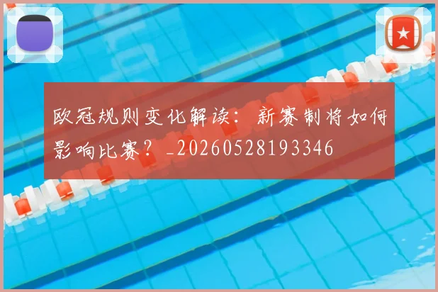 欧冠规则变化解读：新赛制将如何影响比赛？_20260528193346