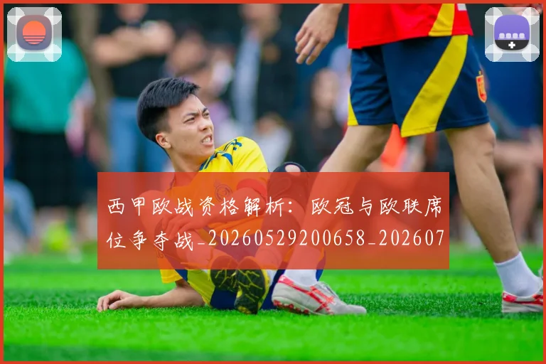西甲欧战资格解析:欧冠与欧联席位争夺战_20260529200658_20260703181902