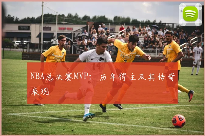 NBA总决赛MVP:历年得主及其传奇表现