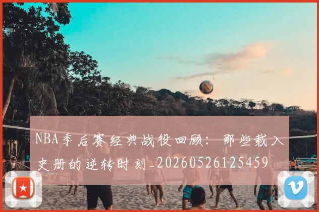NBA季后赛经典战役回顾：那些载入史册的逆转时刻_20260526125459