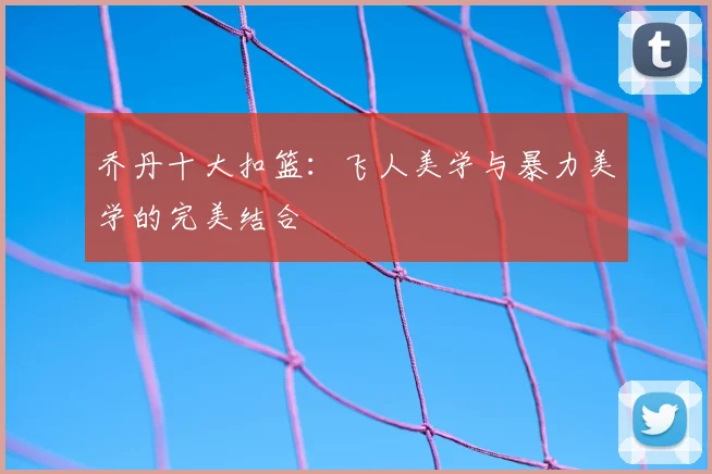 乔丹十大扣篮:飞人美学与暴力美学的完美结合