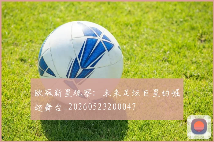 欧冠新星观察：未来足坛巨星的崛起舞台_20260523200047