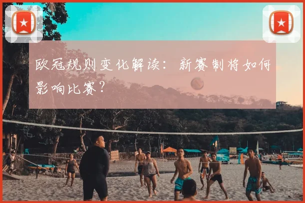 欧冠规则变化解读：新赛制将如何影响比赛？