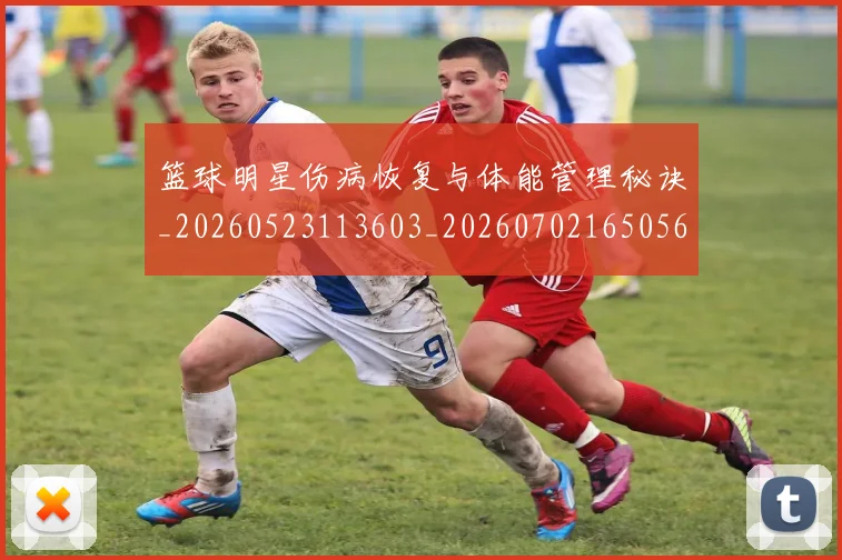 篮球明星伤病恢复与体能管理秘诀_20260523113603_20260702165056