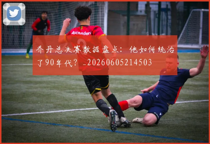 乔丹总决赛数据盘点：他如何统治了90年代？_20260605214503