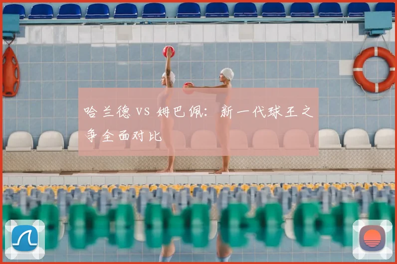 哈兰德 vs 姆巴佩:新一代球王之争全面对比