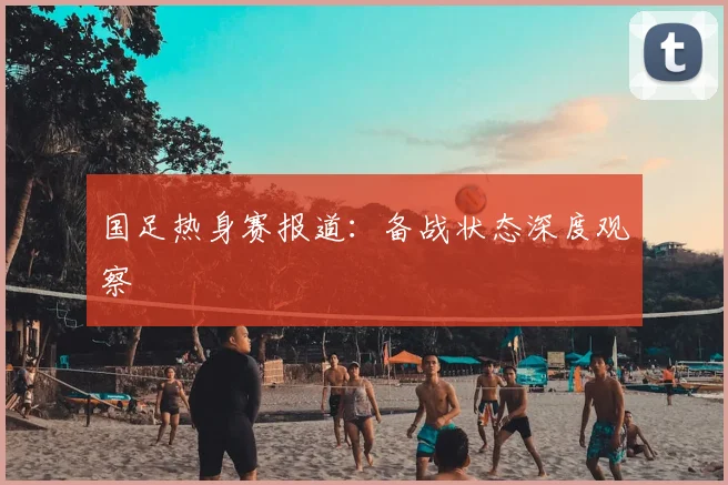 国足热身赛报道:备战状态深度观察