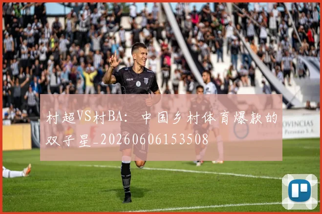村超VS村BA：中国乡村体育爆款的双子星_20260606153508