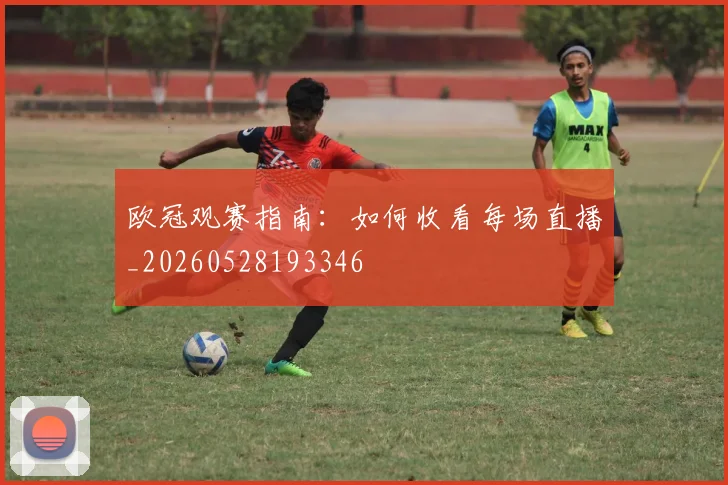 欧冠观赛指南:如何收看每场直播_20260528193346
