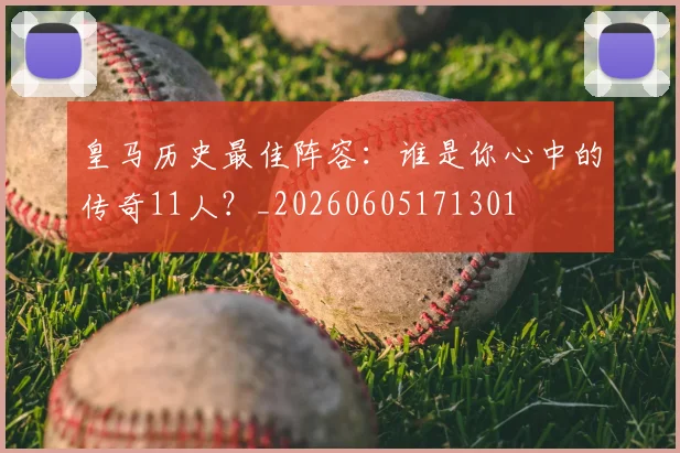 皇马历史最佳阵容:谁是你心中的传奇11人?_20260605171301
