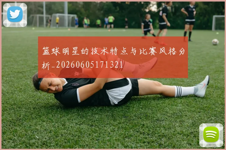 篮球明星的技术特点与比赛风格分析_20260605171321