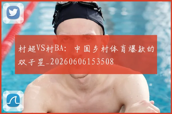 村超VS村BA：中国乡村体育爆款的双子星_20260606153508