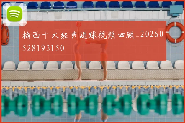 梅西十大经典进球视频回顾_20260528193150