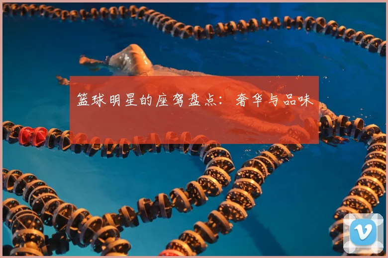 篮球明星的座驾盘点：奢华与品味
