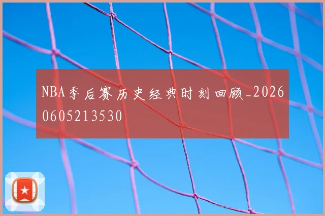 NBA季后赛历史经典时刻回顾_20260605213530