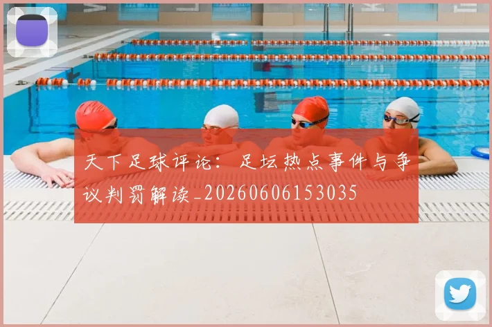 天下足球评论:足坛热点事件与争议判罚解读_20260606153035
