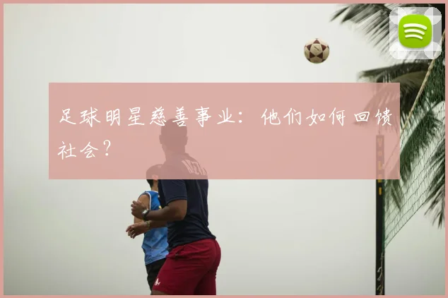 足球明星慈善事业：他们如何回馈社会？