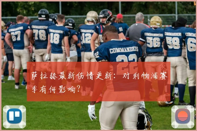 萨拉赫最新伤情更新:对利物浦赛季有何影响?