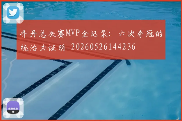 乔丹总决赛MVP全记录：六次夺冠的统治力证明_20260526144236