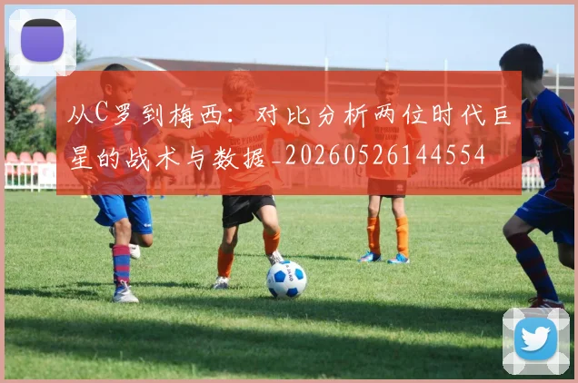 从C罗到梅西:对比分析两位时代巨星的战术与数据_20260526144554