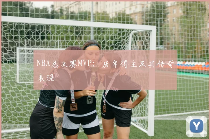 NBA总决赛MVP:历年得主及其传奇表现