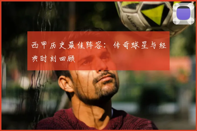 西甲历史最佳阵容：传奇球星与经典时刻回顾